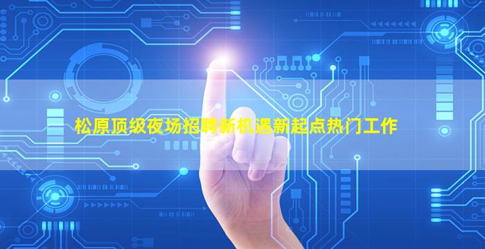松原顶级夜场招聘新机遇新起点热门工作